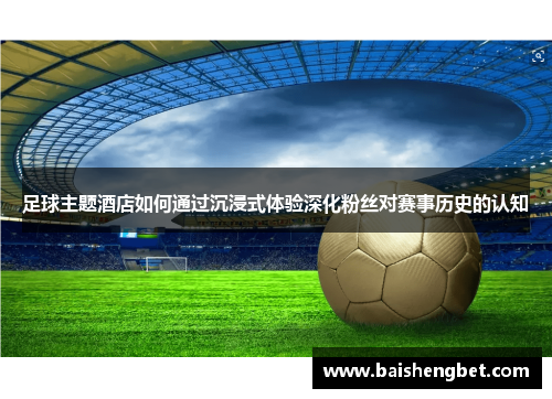 足球主题酒店如何通过沉浸式体验深化粉丝对赛事历史的认知